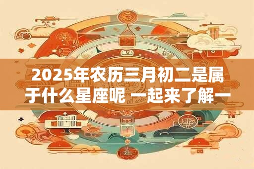 2026年农历三月初二是属于什么星座呢 一起来了解一下吧！
