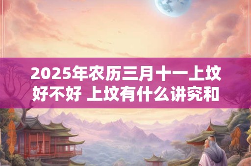 2025年农历三月十一上坟好不好 上坟有什么讲究和忌讳