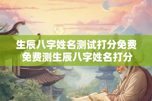 生辰八字姓名测试打分免费 免费测生辰八字姓名打分