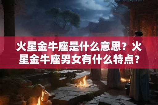 火星金牛座是什么意思？火星金牛座男女有什么特点？