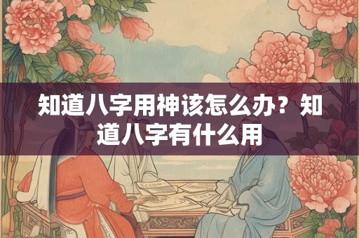 知道八字用神该怎么办？知道八字有什么用