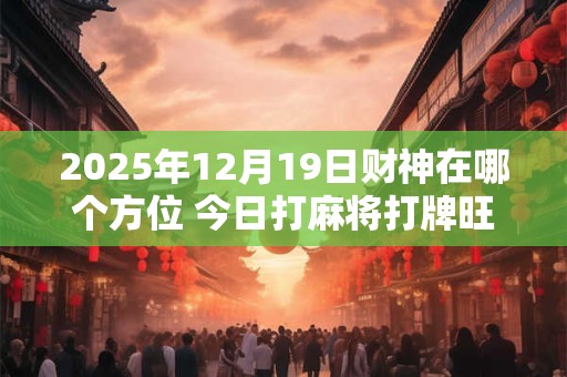 2026年12月19日财神在哪个方位 今日打麻将打牌旺运方位 2026年12月19日财神在哪个方位 今日打麻将打牌旺运方位