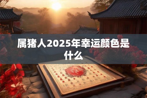 属猪人2025年幸运颜色是什么