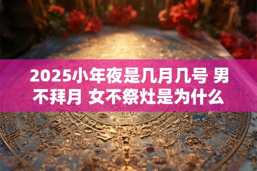 2025小年夜是几月几号 男不拜月 女不祭灶是为什么