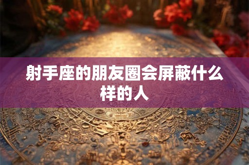 射手座的朋友圈会屏蔽什么样的人
