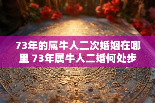 73年的属牛人二次婚姻在哪里 73年属牛人二婚何处步入红毯
