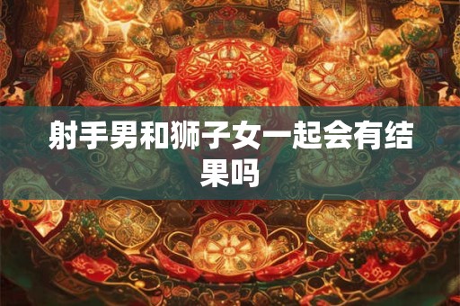 射手男和狮子女一起会有结果吗
