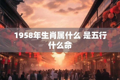 1958年生肖属什么 是五行什么命