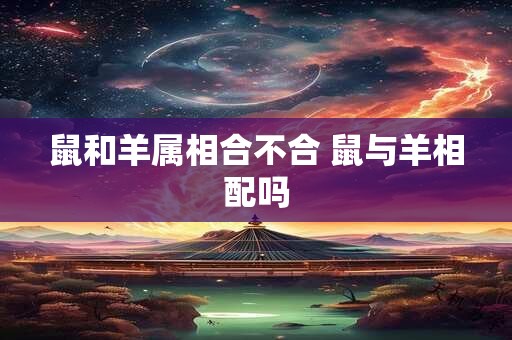 鼠和羊属相合不合 鼠与羊相配吗
