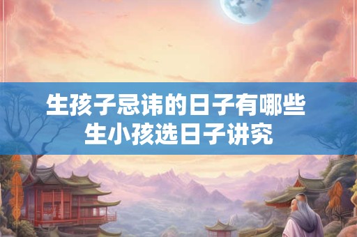 生孩子忌讳的日子有哪些 生小孩选日子讲究