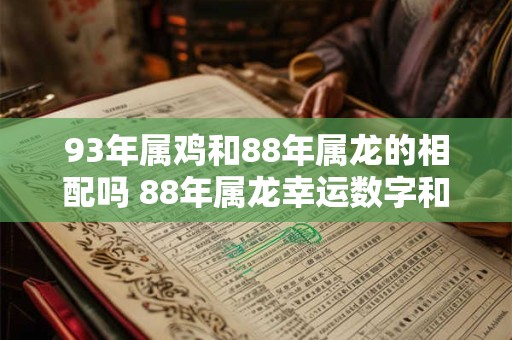 93年属鸡和88年属龙的相配吗 88年属龙幸运数字和颜色