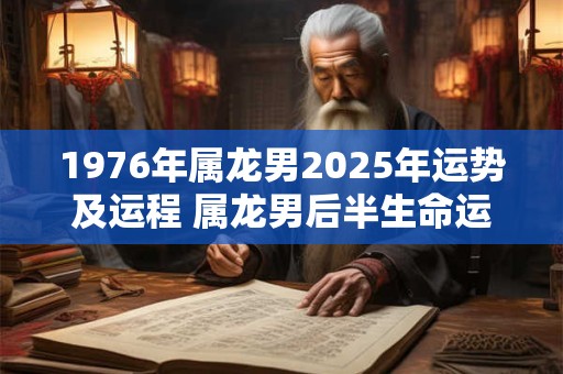 1976年属龙男2025年运势及运程 属龙男后半生命运如何