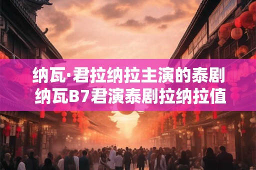 纳瓦·君拉纳拉主演的泰剧 纳瓦B7君演泰剧拉纳拉值得一看吗