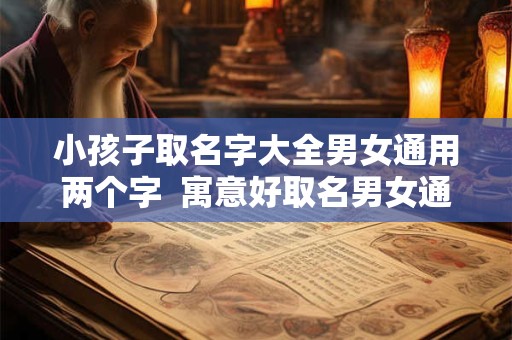 小孩子取名字大全男女通用两个字  寓意好取名男女通用的字