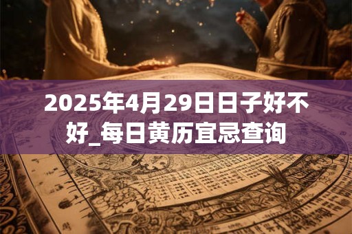2025年4月29日日子好不好_每日黄历宜忌查询