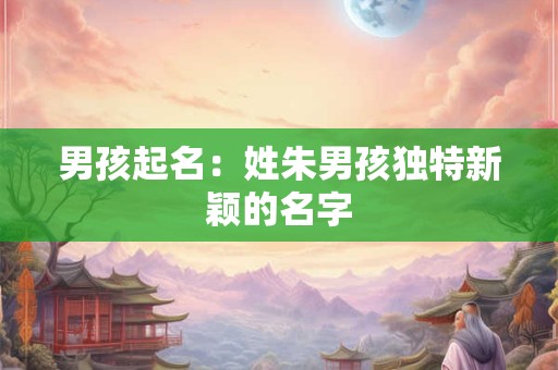 男孩起名：姓朱男孩独特新颖的名字