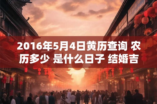 2016年5月4日黄历查询 农历多少 是什么日子 结婚吉时