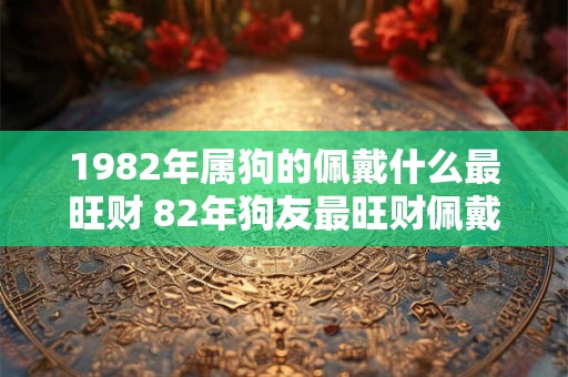 1982年属狗的佩戴什么最旺财 82年狗友最旺财佩戴啥