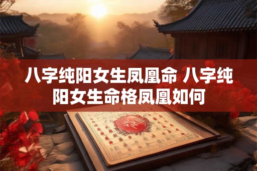 八字纯阳女生凤凰命 八字纯阳女生命格凤凰如何