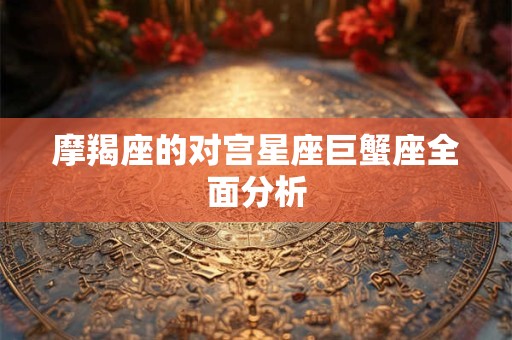 摩羯座的对宫星座巨蟹座全面分析