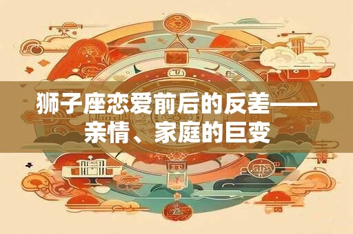 狮子座恋爱前后的反差——亲情、家庭的巨变
