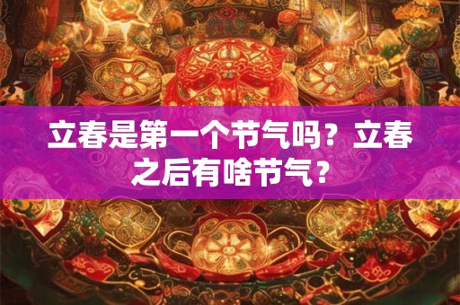立春是第一个节气吗?立春之后有啥节气? 立春是第一个节气吗?立春之后有啥节气?