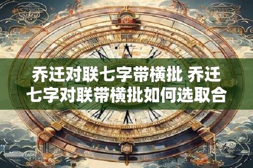 乔迁对联七字带横批 乔迁七字对联带横批如何选取合适的内容