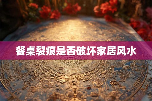 餐桌裂痕是否破坏家居风水