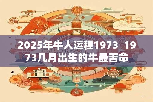 2025年牛人运程1973  1973几月出生的牛最苦命