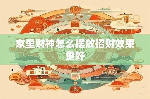 家里财神怎么摆放招财效果更好 家里财神怎么摆放招财效果更好