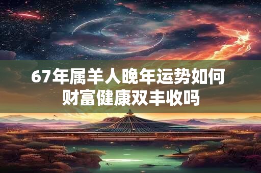 67年属羊人晚年运势如何 财富健康双丰收吗