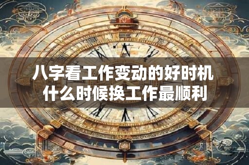 八字看工作变动的好时机 什么时候换工作最顺利