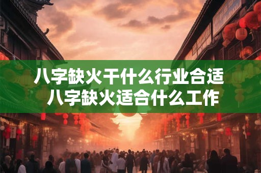 八字缺火干什么行业合适  八字缺火适合什么工作
