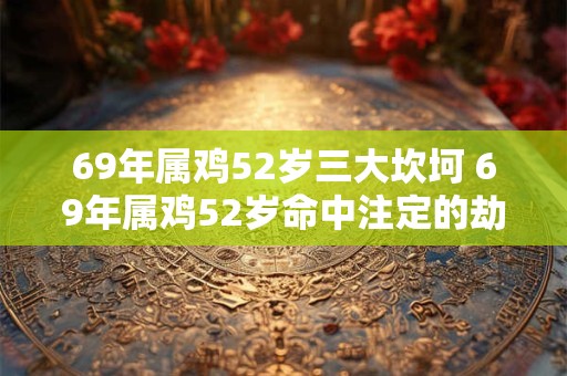 69年属鸡52岁三大坎坷 69年属鸡52岁命中注定的劫难
