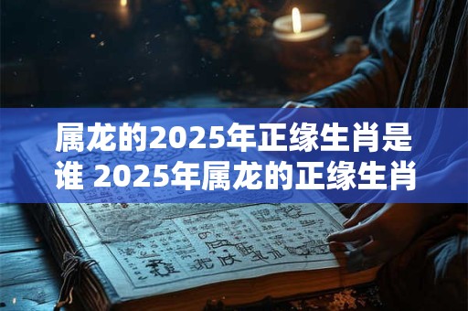 属龙的2026年正缘生肖是谁 2026年属龙的正缘生肖是什么 属龙的2026年正缘生肖是谁 2026年属龙的正缘生肖是什么