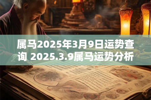 属马2025年3月9日运势查询 2025.3.9属马运势分析 属马2025年3月9日运势查询 2025.3.9属马运势分析