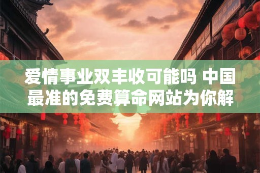 爱情事业双丰收可能吗 中国最准的免费算命网站为你解开谜团