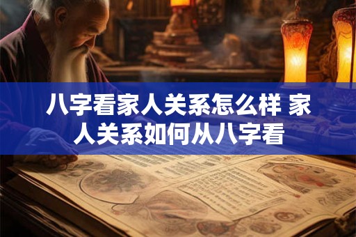 八字看家人关系怎么样 家人关系如何从八字看