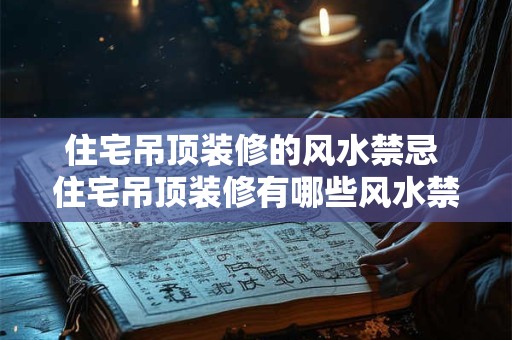 住宅吊顶装修的风水禁忌 住宅吊顶装修有哪些风水禁忌