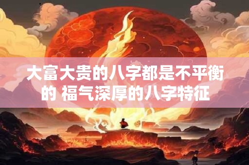 大富大贵的八字都是不平衡的 福气深厚的八字特征