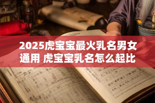 2025虎宝宝最火乳名男女通用 虎宝宝乳名怎么起比较好