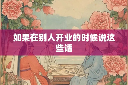 如果在别人开业的时候说这些话 如果在别人开业的时候说这些话
