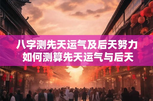 八字测先天运气及后天努力 如何测算先天运气与后天努力