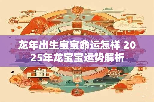龙年出生宝宝命运怎样 2025年龙宝宝运势解析