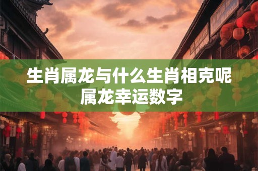 生肖属龙与什么生肖相克呢 属龙幸运数字