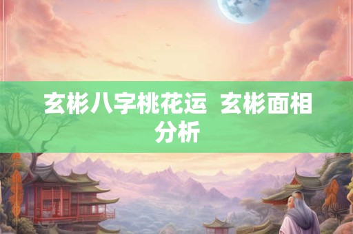 玄彬八字桃花运  玄彬面相分析