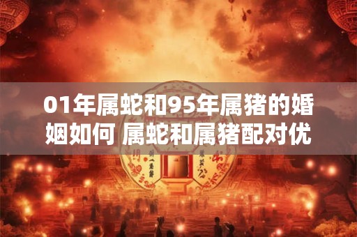 01年属蛇和95年属猪的婚姻如何 属蛇和属猪配对优缺点哪些
