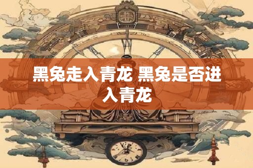 黑兔走入青龙 黑兔是否进入青龙