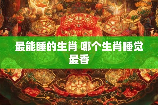 最能睡的生肖 哪个生肖睡觉最香