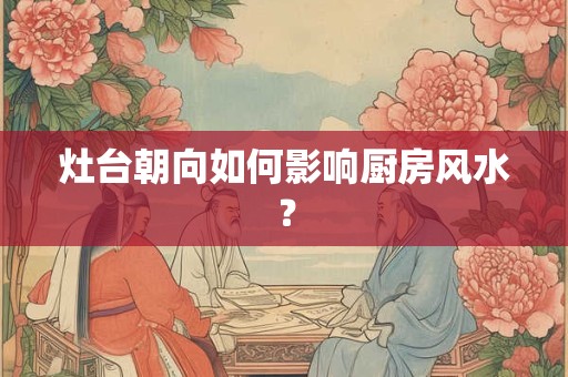 灶台朝向如何影响厨房风水? 灶台朝向如何影响厨房风水?